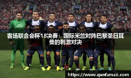 客场联合会杯18决赛：国际米兰对阵巴黎圣日耳曼的刺激对决