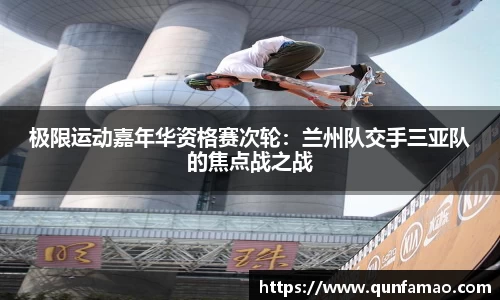 极限运动嘉年华资格赛次轮：兰州队交手三亚队的焦点战之战