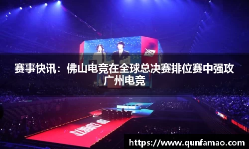 赛事快讯：佛山电竞在全球总决赛排位赛中强攻广州电竞