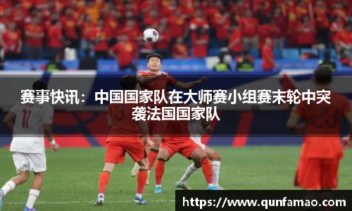 赛事快讯：中国国家队在大师赛小组赛末轮中突袭法国国家队